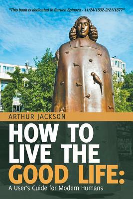 How to Live the Good Life: A User's Guide for Modern Humans by Arthur Jackson