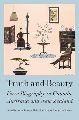 Truth and Beauty: Verse Biography in Canada, Austrlia and New Zealand by Anna Jackson