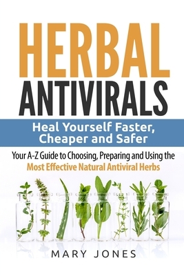 Herbal Antivirals: Heal Yourself Faster, Cheaper and Safer - Your A-Z Guide to Choosing, Preparing and Using the Most Effective Natural A by Mary Jones