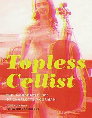 Topless Cellist: The Improbable Life of Charlotte Moorman by Joan Rothfuss