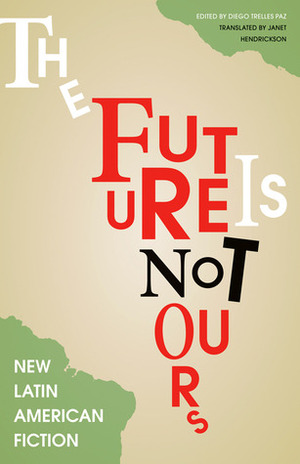 The Future Is Not Ours: New Latin American Fiction by Inés Bortagaray, Slavko Zupcic, Juan Gabriel Vásquez, Federico Falco, Alejandro Zambra, Antonio Ungar, Lina Meruane, Janet Hendrickson, Ignacio Alcuri, Giovanna Rivero, Diego Trelles Paz, Yolanda Arroyo Pizarro, Santiago Roncagliolo, Oliverio Coelho, Antonio Ortuño, Andrea Jeftanovic, Carlos Wynter Melo, Samanta Schweblin, María del Carmen Pérez Cuadra, Santiago Nazarian, Ariadna Vásquez, Daniel Alarcón, Ena Lucía Portela, Ronald Flores, Tryno Maldonado