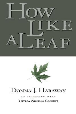 How Like a Leaf: An Interview with Donna Haraway by Donna Haraway, Thyrza Goodeve