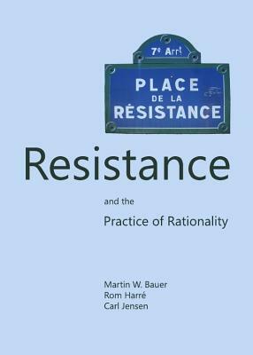 Resistance and the Practice of Rationality by Carl Jensen, Martin W. Bauer, Rom Harre