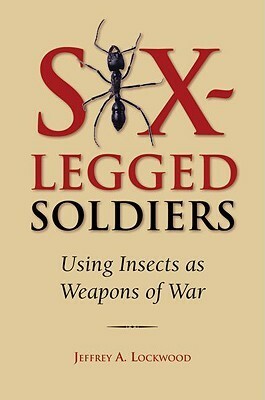 Six-Legged Soldiers: Using Insects as Weapons of War by Jeffrey A. Lockwood