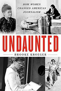 Undaunted: How Women Changed American Journalism by Brooke Kroeger