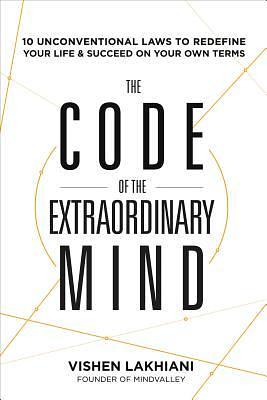 The Code of the Extraordinary Mind: 10 Unconventional Laws to Redefine Your Life and Succeed On Your Own Terms by Vishen Lakhiani