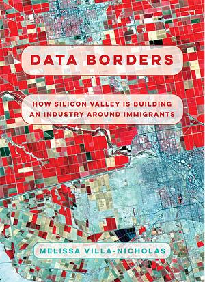 Data Borders: How Silicon Valley Is Building an Industry Around Immigrants by Melissa Villa-Nicholas