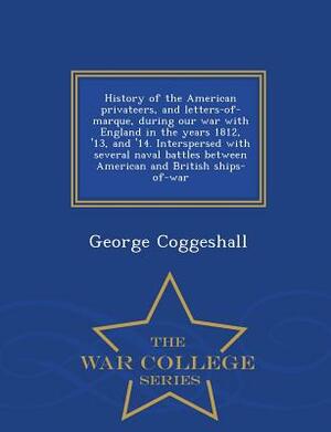 History of the American Privateers, and Letters-Of-Marque, During Our War with England in the Years 1812, '13, and '14. Interspersed with Several Nava by George Coggeshall