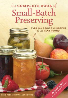 The Complete Book of Small-Batch Preserving: Over 300 Recipes to Use Year-Round by Ellie Topp, Margaret Howard