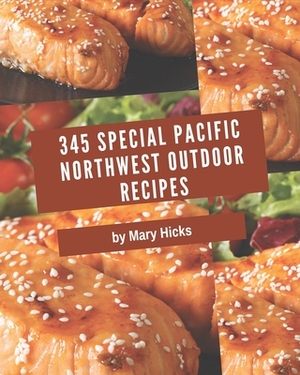 345 Special Pacific Northwest Outdoor Recipes: Best Pacific Northwest Outdoor Cookbook for Dummies by Mary Hicks