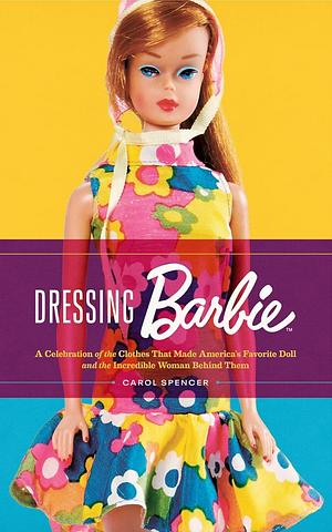 Dressing Barbie: A Celebration of the Clothes That Made America's Favorite Doll and the Incredible Woman Behind Them by Carol Spencer