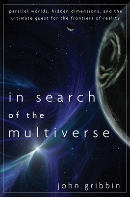 In Search of the Multiverse: Parallel Worlds, Hidden Dimensions, and the Ultimate Quest for the Frontiers of Reality by John Gribbin