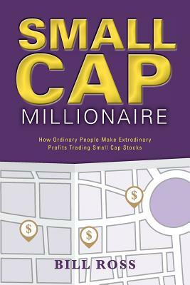 Small Cap Millionaire: How ordinary people make extrodinary profits trading small cap stocks by Bill Ross