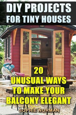 DIY Projects For Tiny Houses: 20 Unusual Ways to Make Your Balcony Elegant by Sophie Norman