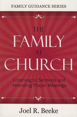 The Family at Church: Listening to Sermons and Attending Prayer Meetings by Joel R. Beeke