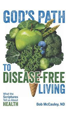 God's Path to Disease-Free Living: What the Scriptures Tell Us about Health by Bob McCauley Nd