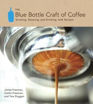 The Blue Bottle Craft of Coffee: Growing, Roasting, and Drinking, with Recipes by Caitlin Freeman, Tara Duggan, James Freeman