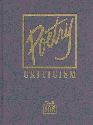 Poetry Criticism, Volume 106: Excerpts from Criticism of the Works of the Most Significant and Widely Studied Poets of World Literature by 