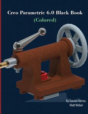 Creo Parametric 6.0 Black Book (Colored) by Matt Weber, Gaurav Verma