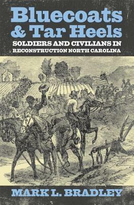 Bluecoats and Tar Heels: Soldiers and Civilians in Reconstruction North Carolina by Mark L. Bradley