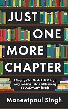 Just One More Chapter: A Step-by-Step Guide to Building a Daily Reading Habit and Becoming a Bookworm for Life by Maneetpaul Singh