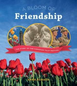 A Bloom of Friendship: Canada and the Netherlands in the Second World War, the Story of the Canadian Tulip Festival by Anne Renaud