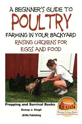 A Beginner's Guide to Poultry Farming in Your Backyard: Raising Chickens for Eggs and Food by Dueep Jyot Singh, John Davidson