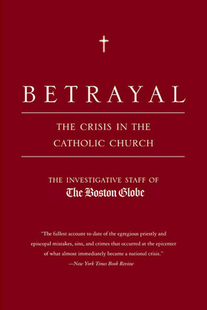 Betrayal: The Crisis in the Catholic Church by The Boston Globe