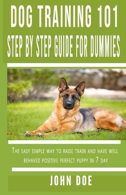 Dog Training 101 Step By Step Guide for Dummies: The easy simple way to raise train and have well behaved positive perfect puppy in 7 day by John Doe