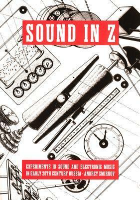 Sound In Z: Experiments In Sound And Electronic Music In Early 20th Century Russia by Matt Price, Jeremy Deller, Andrei Smirnov, David Rogerson