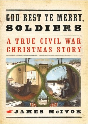 God Rest Ye Merry, Soldiers: A True Civil War Christmas Story by James McIvor