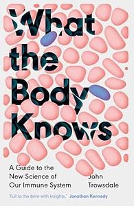 What the Body Knows: A Guide to the New Science of Our Immune System by John Trowsdale