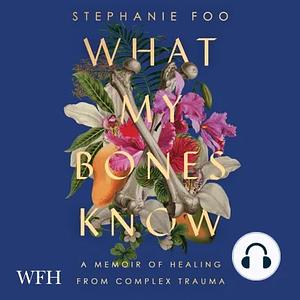 What My Bones Know: A Memoir of Healing from Complex Trauma by Stephanie Foo