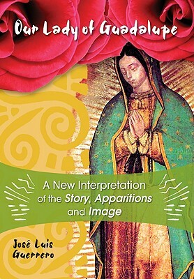 Our Lady of Guadalupe: A New Interpretation of the Story, Apparitions, and Image by José Guerrero