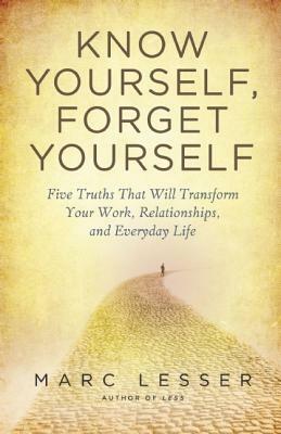 Know Yourself, Forget Yourself: Five Truths to Transform Your Work, Relationships, and Everyday Life by Marc Lesser