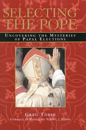 Selecting the Pope: Uncovering the Mysteries of Papal Elections by Greg Tobin, Robert J. Wister