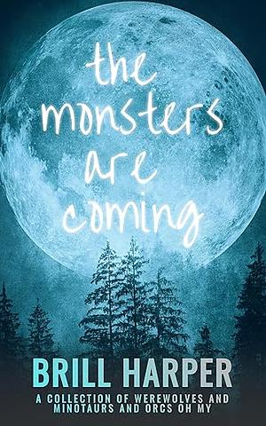 The Monsters Are Coming: A Collection of Werewolves and Minotaurs and Orcs Oh My by Brill Harper