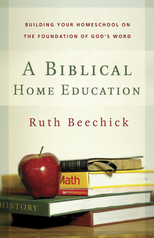 A Biblical Home Education: Building Your Homeschool on the Foundation of God's Word by Ruth Beechick