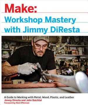 Workshop Mastery with Jimmy DiResta: A Guide to Working with Metal, Wood, Plastic, and Leather by John Baichtal, Jimmy DiResta