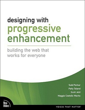 Designing with Progressive Enhancement: Building the Web That Works for Everyone by Patty Toland, Todd Parker, Maggie Costello Wachs, Scott Jehl