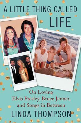 A Little Thing Called Life: From Elvis's Graceland to Bruce Jenner's Caitlyn & Songs in Between by Linda Thompson
