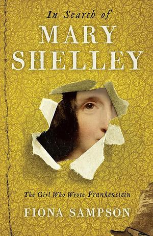 In Search of Mary Shelley: The Girl Who Wrote Frankenstein by Fiona Sampson