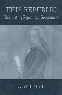 This Republic: Illuminating Republican Government by Will Butts