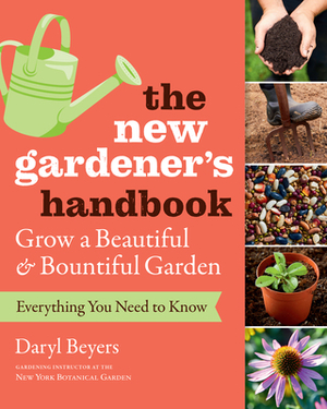 The New Gardener's Handbook: Everything You Need to Know to Grow a Beautiful and Bountiful Garden by Daryl Beyers