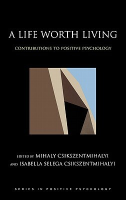 A Life Worth Living: Contributions to Positive Psychology by Mihaly Csikszentmihalyi, Isabella Selega Csikszentmihalyi