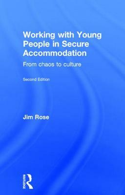 Working with Young People in Secure Accommodation: From Chaos to Culture by Jim Rose