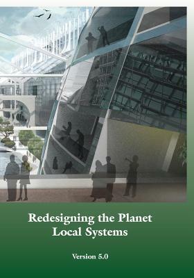 Redesigning the Planet: Local Systems: Reshaping the Constructs of Civilizations through the Use of Ecological Design & Other Conceptual & Pra by 