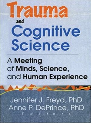 Trauma and Cognitive Science: A Meeting of Minds, Science, and Human Experience by Anne P. DePrince, Bessel A. van der Kolk, Janet E. Osterman, Jim Hopper, Jennifer J. Freyd