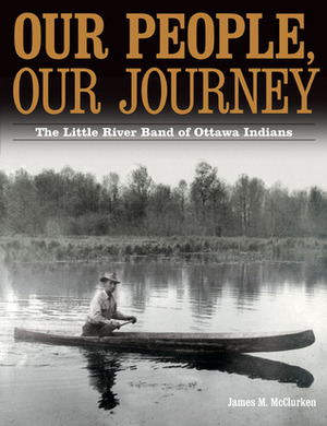 Our People, Our Journey: The Little River Band of Ottawa Indians by James McClurken