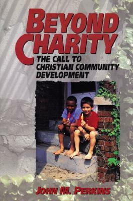 Beyond Charity: The Call to Christian Community Development by John M. Perkins